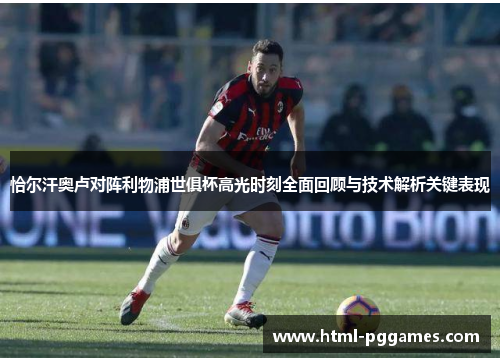恰尔汗奥卢对阵利物浦世俱杯高光时刻全面回顾与技术解析关键表现 恰尔汗奥卢对阵利物浦世俱杯高光时刻全面回顾与技术解析关键表现