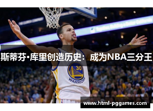 斯蒂芬·库里创造历史:成为NBA三分王 斯蒂芬·库里创造历史:成为NBA三分王