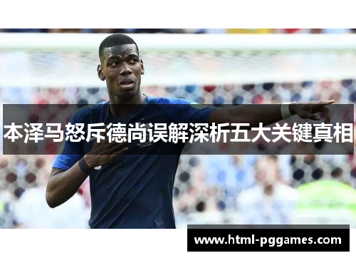 本泽马怒斥德尚误解深析五大关键真相