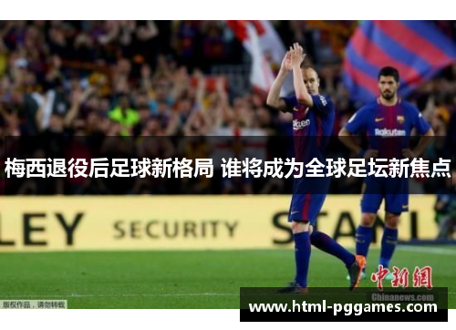 梅西退役后足球新格局 谁将成为全球足坛新焦点