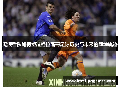流浪者队如何塑造格拉斯哥足球历史与未来的辉煌轨迹
