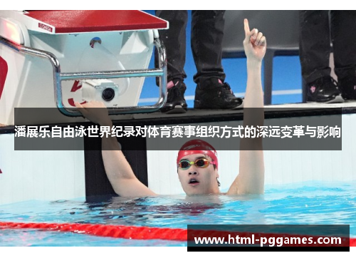 潘展乐自由泳世界纪录对体育赛事组织方式的深远变革与影响