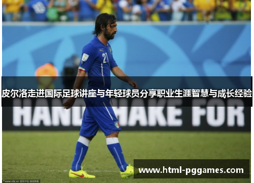 皮尔洛走进国际足球讲座与年轻球员分享职业生涯智慧与成长经验