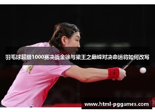 羽毛球超级1000赛决战金徐与梁王之巅峰对决命运将如何改写
